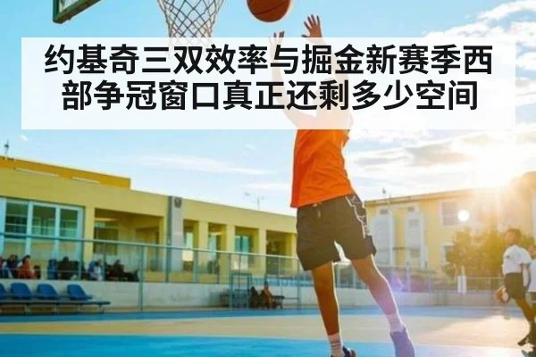 约基奇三双效率与掘金新赛季西部争冠窗口真正还剩多少空间