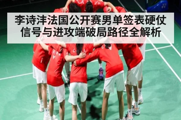 李诗沣法国公开赛男单签表硬仗信号与进攻端破局路径全解析
