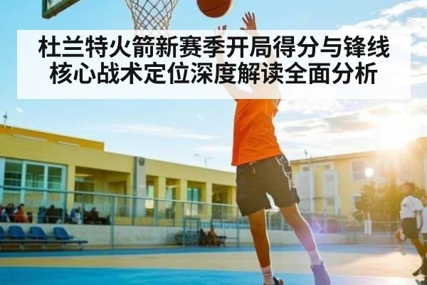 杜兰特火箭新赛季开局得分与锋线核心战术定位深度解读全面分析